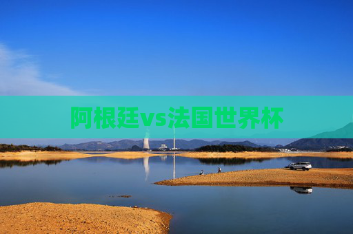 阿根廷vs法国世界杯