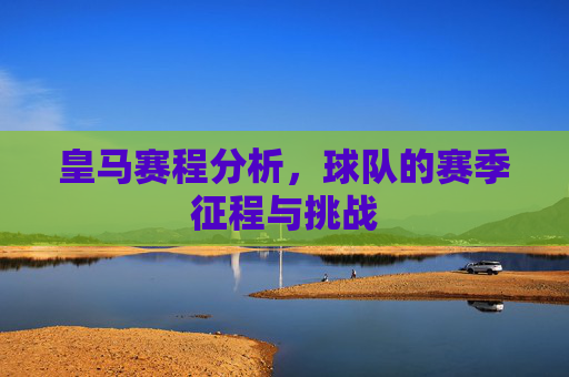 皇马赛程分析，球队的赛季征程与挑战