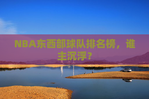 NBA东西部球队排名榜,谁主沉浮? NBA东西部球队排名榜,谁主沉浮?