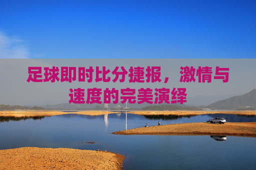 足球即时比分捷报，激情与速度的完美演绎