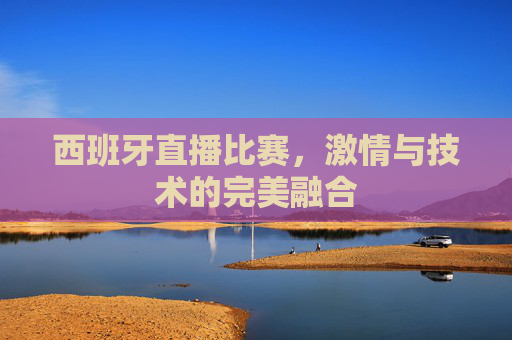 西班牙直播比赛，激情与技术的完美融合