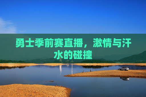 勇士季前赛直播,激情与汗水的碰撞 勇士季前赛直播,激情与汗水的碰撞