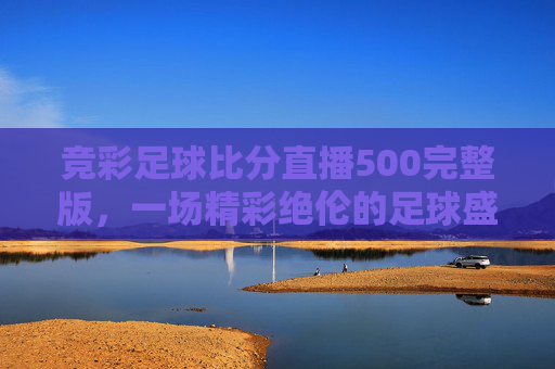 竞彩足球比分直播500完整版，一场精彩绝伦的足球盛宴