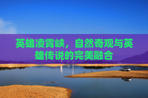 英雄凌霄峡，自然奇观与英雄传说的完美融合