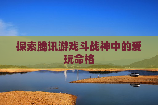 探索腾讯游戏斗战神中的爱玩命格
