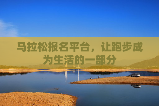 马拉松报名平台，让跑步成为生活的一部分
