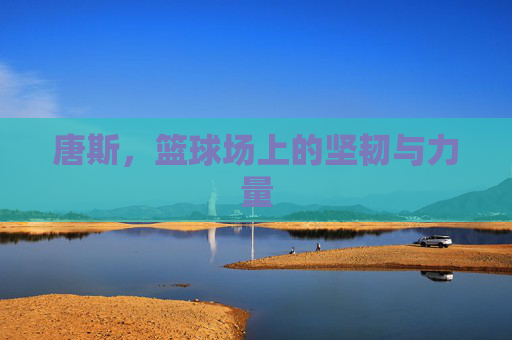 唐斯,篮球场上的坚韧与力量 唐斯,篮球场上的坚韧与力量