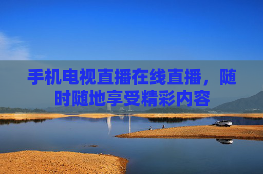 手机电视直播在线直播，随时随地享受精彩内容