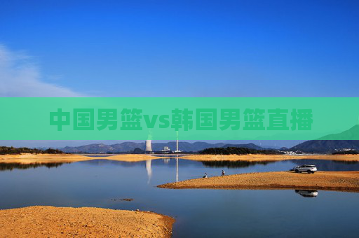 中国男篮vs韩国男篮直播