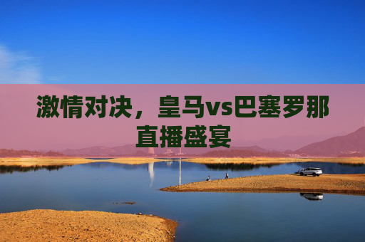 激情对决，皇马vs巴塞罗那直播盛宴