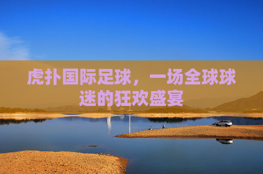 虎扑国际足球，一场全球球迷的狂欢盛宴