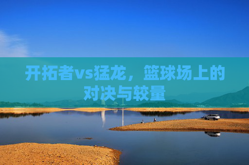 开拓者vs猛龙，篮球场上的对决与较量