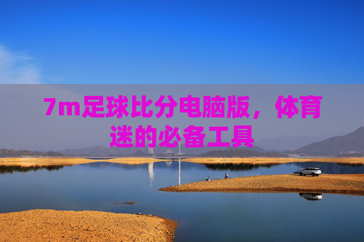 7m足球比分电脑版，体育迷的必备工具