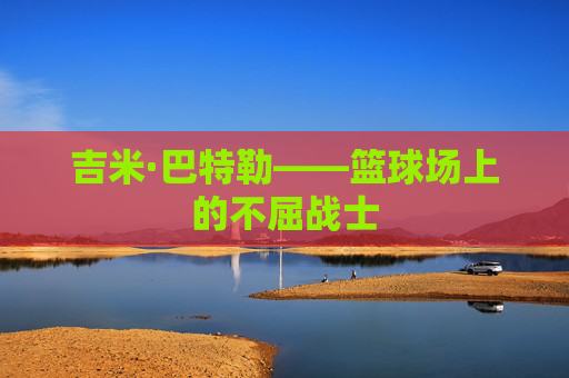 吉米·巴特勒——篮球场上的不屈战士
