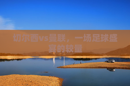 切尔西vs曼联，一场足球盛宴的较量