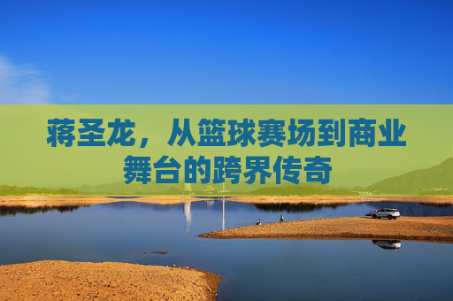 蒋圣龙，从篮球赛场到商业舞台的跨界传奇