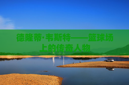 德隆蒂·韦斯特——篮球场上的传奇人物