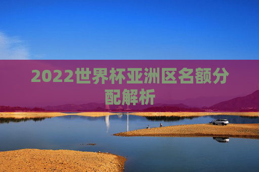 2022世界杯亚洲区名额分配解析