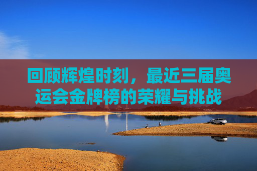 回顾辉煌时刻，最近三届奥运会金牌榜的荣耀与挑战