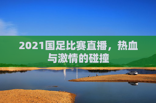 2021国足比赛直播，热血与激情的碰撞