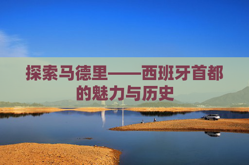 探索马德里——西班牙首都的魅力与历史
