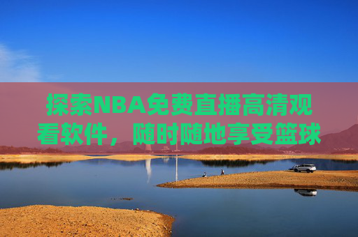 探索NBA免费直播高清观看软件，随时随地享受篮球盛宴