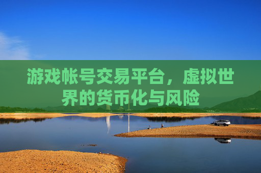 游戏帐号交易平台,虚拟世界的货币化与风险 游戏帐号交易平台,虚拟世界的货币化与风险