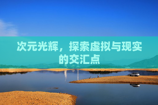 次元光辉，探索虚拟与现实的交汇点