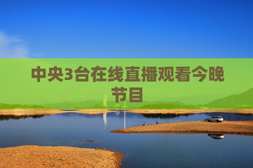 中央3台在线直播观看今晚节目 中央3台在线直播观看今晚节目