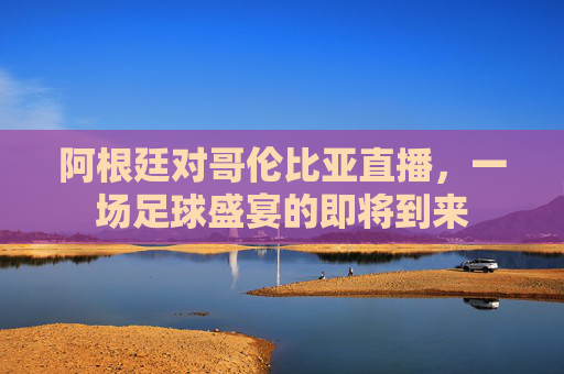 阿根廷对哥伦比亚直播，一场足球盛宴的即将到来