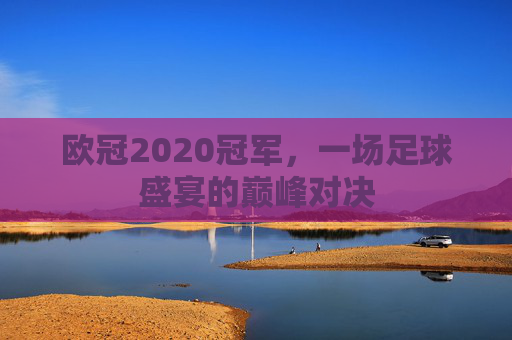 欧冠2020冠军，一场足球盛宴的巅峰对决