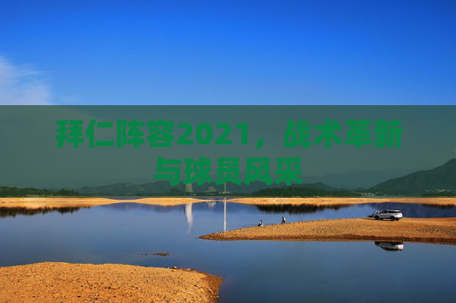拜仁阵容2021，战术革新与球员风采