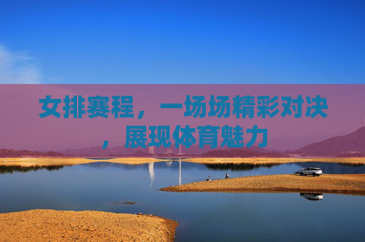 女排赛程，一场场精彩对决，展现体育魅力