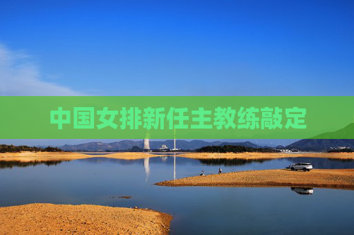 中国女排新任主教练敲定