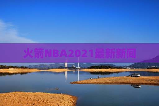 火箭NBA2021最新新闻 火箭NBA2021最新新闻