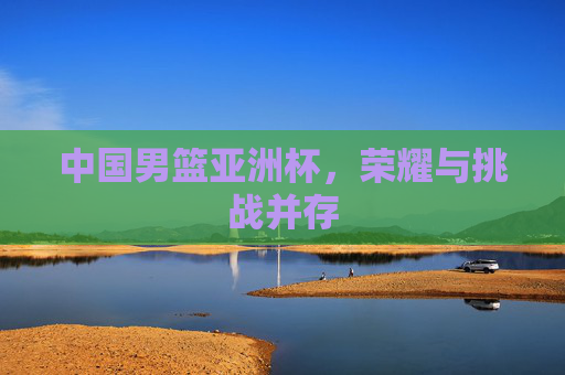 中国男篮亚洲杯，荣耀与挑战并存