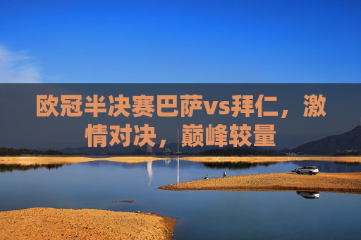 欧冠半决赛巴萨vs拜仁,激情对决,巅峰较量 欧冠半决赛巴萨vs拜仁,激情对决,巅峰较量