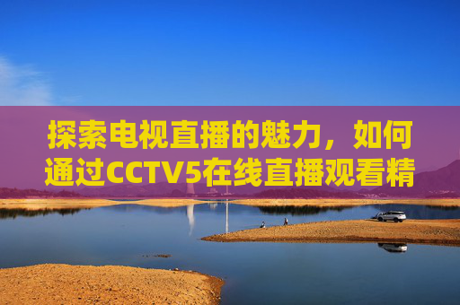 探索电视直播的魅力，如何通过CCTV5在线直播观看精彩赛事