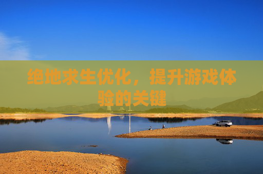 绝地求生优化,提升游戏体验的关键 绝地求生优化,提升游戏体验的关键
