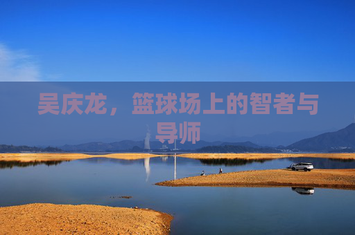 吴庆龙，篮球场上的智者与导师