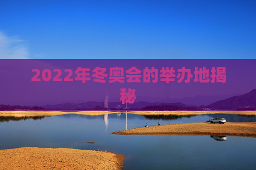 2022年冬奥会的举办地揭秘 2022年冬奥会的举办地揭秘