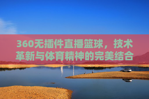 360无插件直播篮球，技术革新与体育精神的完美结合