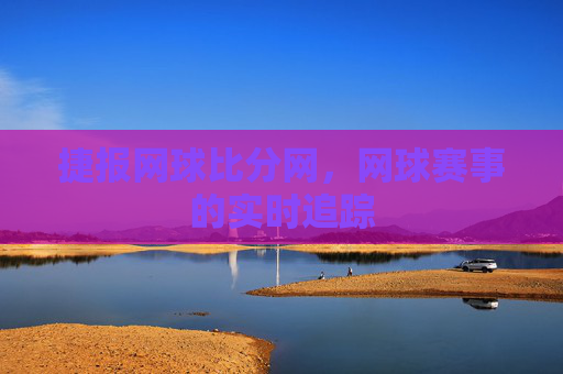 捷报网球比分网，网球赛事的实时追踪
