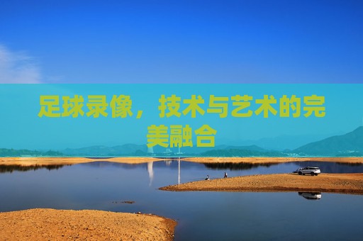 足球录像，技术与艺术的完美融合