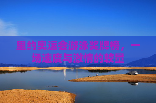 里约奥运会游泳奖牌榜，一场速度与激情的较量