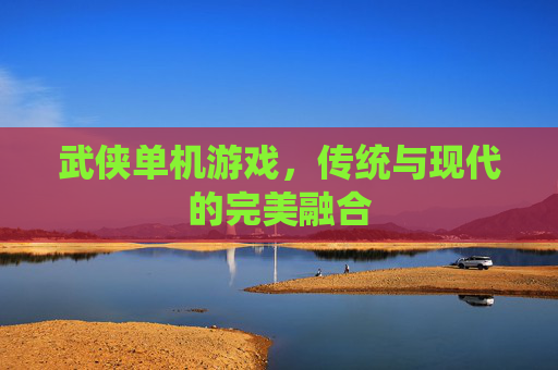 武侠单机游戏,传统与现代的完美融合 武侠单机游戏,传统与现代的完美融合