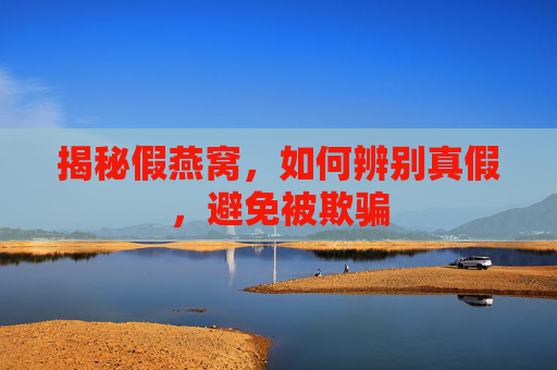 揭秘假燕窝，如何辨别真假，避免被欺骗