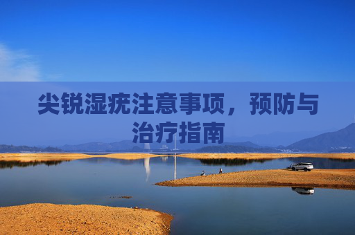 尖锐湿疣注意事项，预防与治疗指南