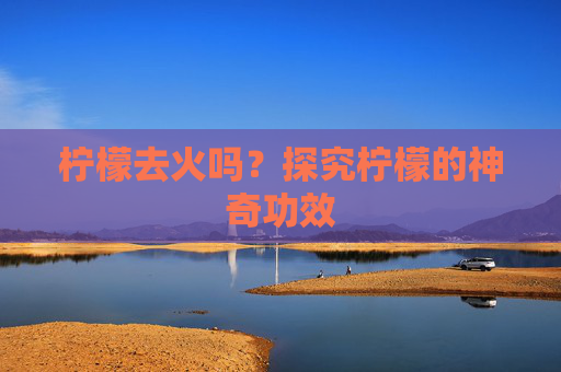 柠檬去火吗？探究柠檬的神奇功效
