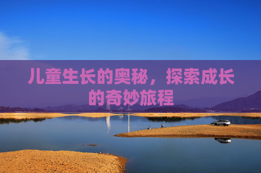 儿童生长的奥秘，探索成长的奇妙旅程